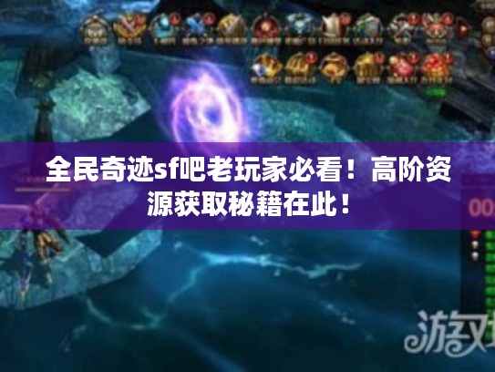 全民奇迹sf吧老玩家必看!高阶资源获取秘籍在此! 全民奇迹sf吧老玩家必看!高阶资源获取秘籍在此!