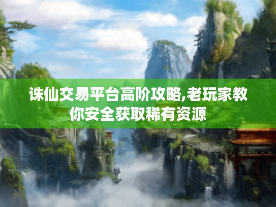 诛仙交易平台高阶攻略,老玩家教你安全获取稀有资源 诛仙交易平台高阶攻略,老玩家教你安全获取稀有资源