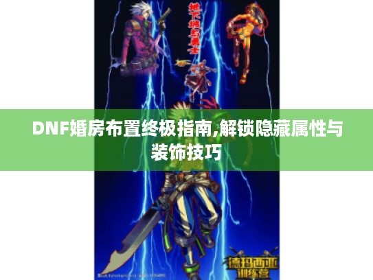 DNF婚房布置终极指南,解锁隐藏属性与装饰技巧 DNF婚房布置终极指南,解锁隐藏属性与装饰技巧