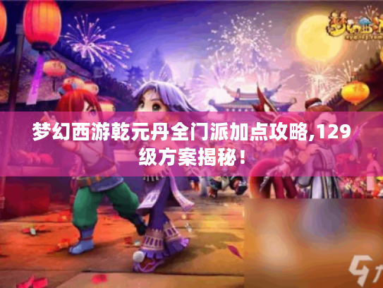梦幻西游乾元丹全门派加点攻略,129级方案揭秘! 梦幻西游乾元丹全门派加点攻略,129级方案揭秘!
