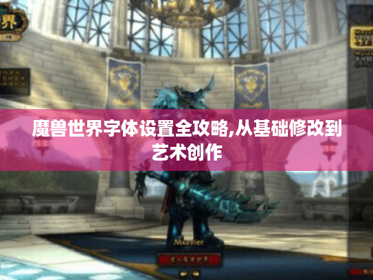 魔兽世界字体设置全攻略,从基础修改到艺术创作