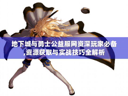 地下城与勇士公益服网资深玩家必备,资源获取与实战技巧全解析 地下城与勇士公益服网资深玩家必备,资源获取与实战技巧全解析
