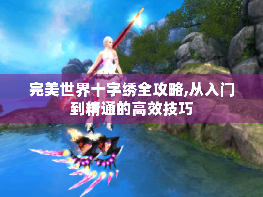 完美世界十字绣全攻略,从入门到精通的高效技巧 完美世界十字绣全攻略,从入门到精通的高效技巧