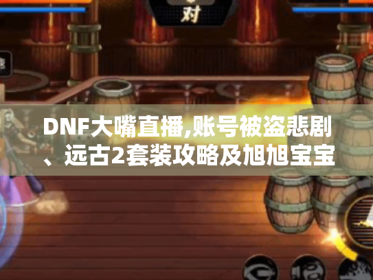 DNF大嘴直播,账号被盗悲剧、远古2套装攻略及旭旭宝宝账号设想 DNF大嘴直播,账号被盗悲剧、远古2套装攻略及旭旭宝宝账号设想