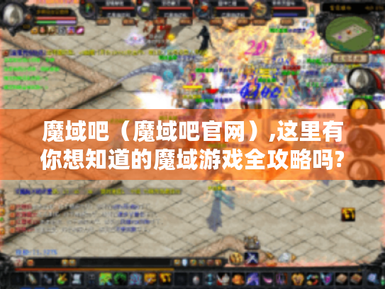 魔域吧(魔域吧官网),这里有你想知道的魔域游戏全攻略吗? 魔域吧(魔域吧官网),这里有你想知道的魔域游戏全攻略吗?