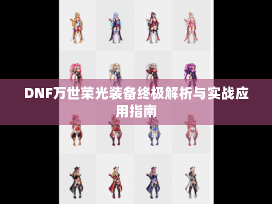 DNF万世荣光装备终极解析与实战应用指南 DNF万世荣光装备终极解析与实战应用指南