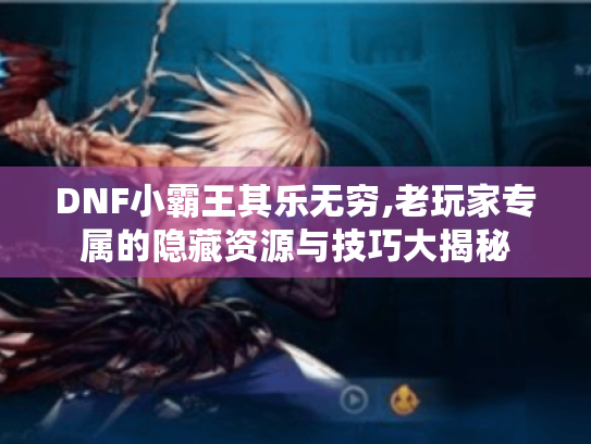 DNF小霸王其乐无穷,老玩家专属的隐藏资源与技巧大揭秘 DNF小霸王其乐无穷,老玩家专属的隐藏资源与技巧大揭秘