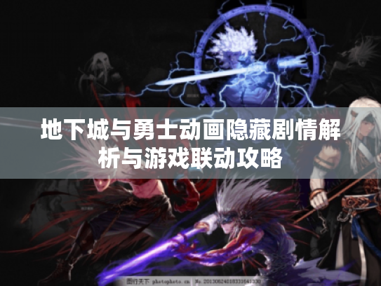 地下城与勇士动画隐藏剧情解析与游戏联动攻略 地下城与勇士动画隐藏剧情解析与游戏联动攻略