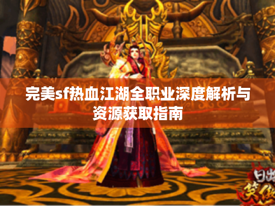 完美sf热血江湖全职业深度解析与资源获取指南 完美sf热血江湖全职业深度解析与资源获取指南