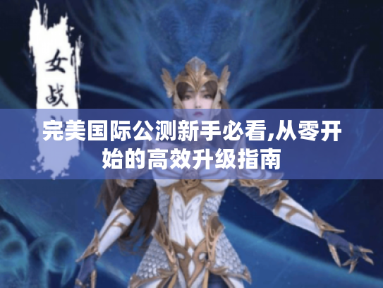 完美国际公测新手必看,从零开始的高效升级指南 完美国际公测新手必看,从零开始的高效升级指南