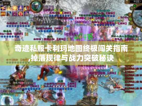 奇迹私服卡利玛地图终极闯关指南,掉落规律与战力突破秘诀 奇迹私服卡利玛地图终极闯关指南,掉落规律与战力突破秘诀