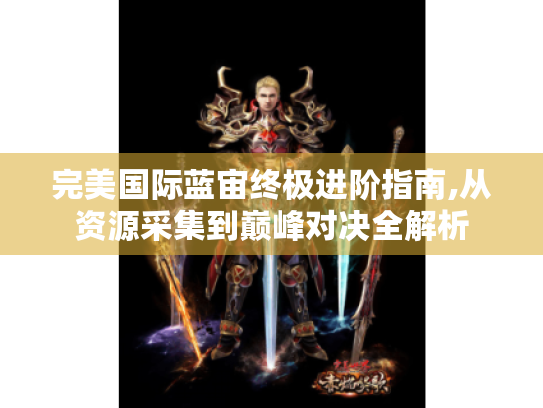 完美国际蓝宙终极进阶指南,从资源采集到巅峰对决全解析 完美国际蓝宙终极进阶指南,从资源采集到巅峰对决全解析