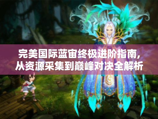 完美国际蓝宙终极进阶指南,从资源采集到巅峰对决全解析 完美国际蓝宙终极进阶指南,从资源采集到巅峰对决全解析