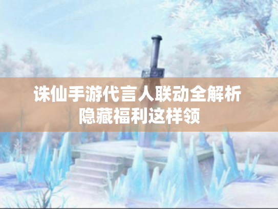 诛仙手游代言人联动全解析 隐藏福利这样领 诛仙手游代言人联动全解析 隐藏福利这样领