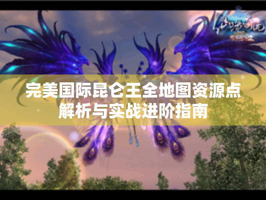 完美国际昆仑王全地图资源点解析与实战进阶指南 完美国际昆仑王全地图资源点解析与实战进阶指南