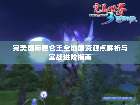 完美国际昆仑王全地图资源点解析与实战进阶指南 完美国际昆仑王全地图资源点解析与实战进阶指南