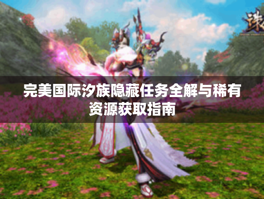完美国际汐族隐藏任务全解与稀有资源获取指南 完美国际汐族隐藏任务全解与稀有资源获取指南