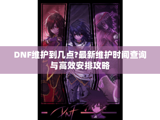 DNF维护到几点?最新维护时间查询与高效安排攻略 DNF维护到几点?最新维护时间查询与高效安排攻略