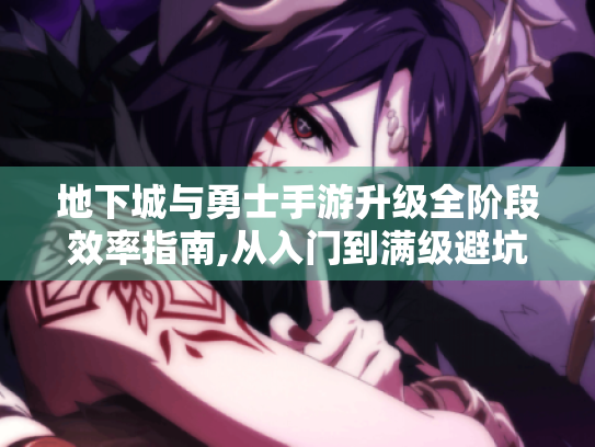 地下城与勇士手游升级全阶段效率指南,从入门到满级避坑手册
