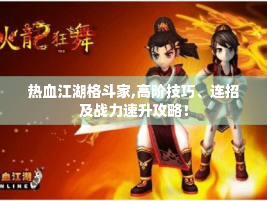 热血江湖格斗家,高阶技巧、连招及战力速升攻略! 热血江湖格斗家,高阶技巧、连招及战力速升攻略!