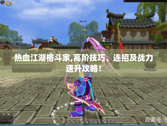 热血江湖格斗家,高阶技巧、连招及战力速升攻略! 热血江湖格斗家,高阶技巧、连招及战力速升攻略!