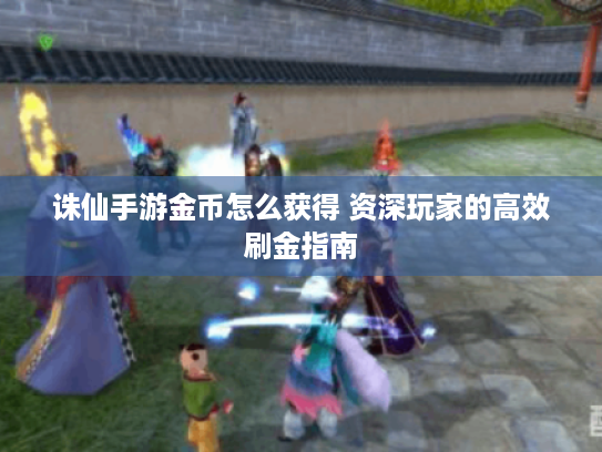 诛仙手游金币怎么获得 资深玩家的高效刷金指南 诛仙手游金币怎么获得 资深玩家的高效刷金指南