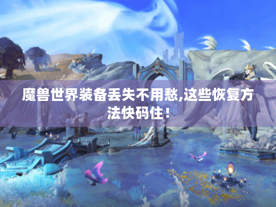 魔兽世界装备丢失不用愁,这些恢复方法快码住! 魔兽世界装备丢失不用愁,这些恢复方法快码住!