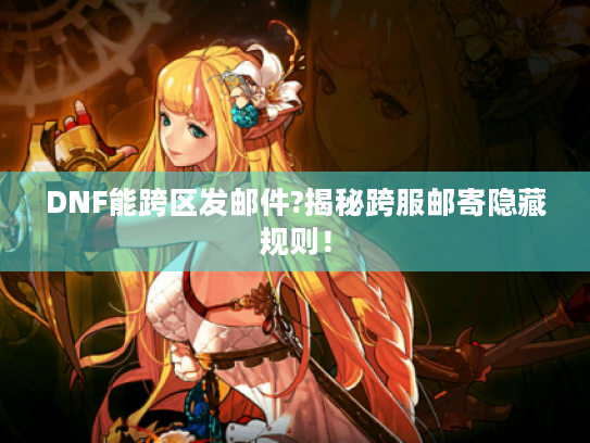 DNF能跨区发邮件?揭秘跨服邮寄隐藏规则! DNF能跨区发邮件?揭秘跨服邮寄隐藏规则!