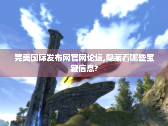 完美国际发布网官网论坛,隐藏着哪些宝藏信息?