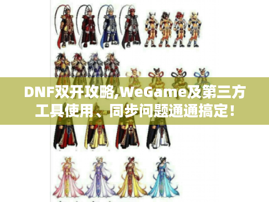 DNF双开攻略,WeGame及第三方工具使用、同步问题通通搞定! DNF双开攻略,WeGame及第三方工具使用、同步问题通通搞定!
