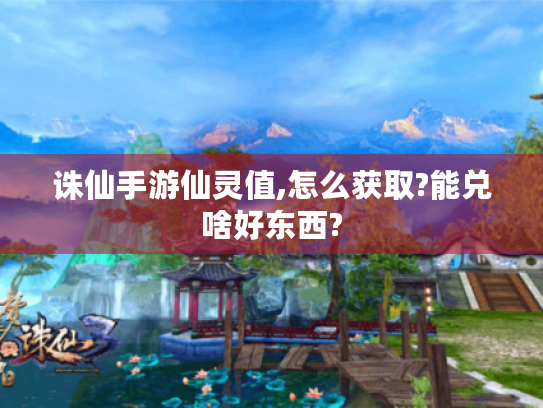 诛仙手游仙灵值,怎么获取?能兑啥好东西? 诛仙手游仙灵值,怎么获取?能兑啥好东西?