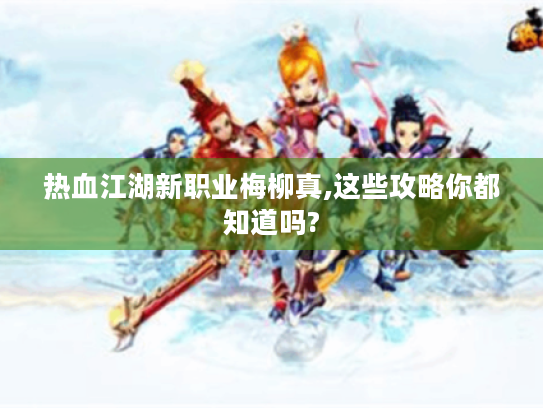 热血江湖新职业梅柳真,这些攻略你都知道吗? 热血江湖新职业梅柳真,这些攻略你都知道吗?
