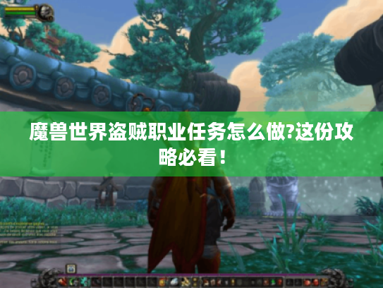 魔兽世界盗贼职业任务怎么做?这份攻略必看! 魔兽世界盗贼职业任务怎么做?这份攻略必看!