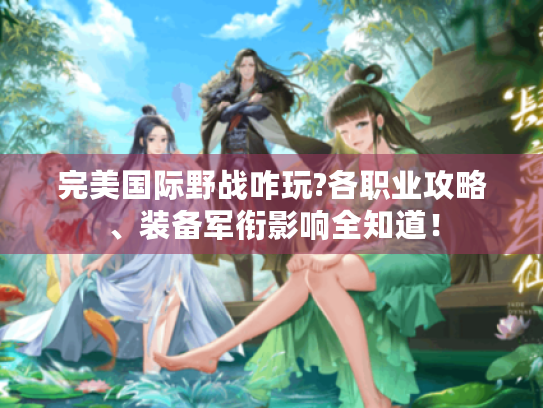 完美国际野战咋玩?各职业攻略、装备军衔影响全知道! 完美国际野战咋玩?各职业攻略、装备军衔影响全知道!