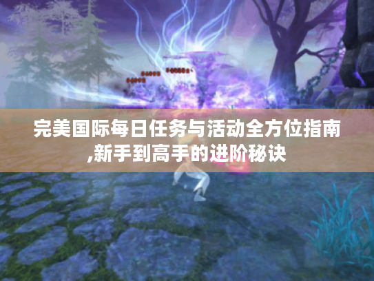 完美国际每日任务与活动全方位指南,新手到高手的进阶秘诀 完美国际每日任务与活动全方位指南,新手到高手的进阶秘诀