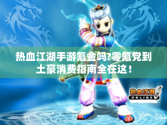 热血江湖手游氪金吗?零氪党到土豪消费指南全在这! 热血江湖手游氪金吗?零氪党到土豪消费指南全在这!