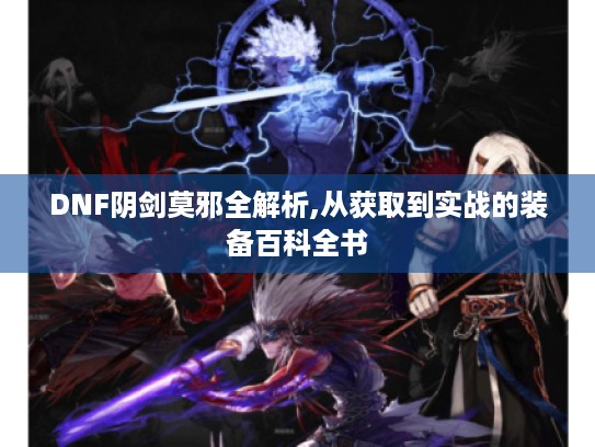 DNF阴剑莫邪全解析,从获取到实战的装备百科全书 DNF阴剑莫邪全解析,从获取到实战的装备百科全书