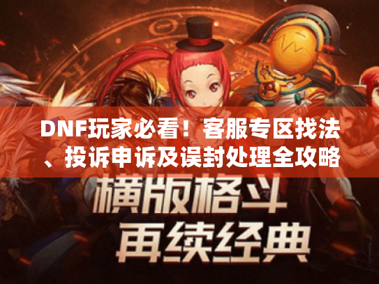DNF玩家必看!客服专区找法、投诉申诉及误封处理全攻略 DNF玩家必看!客服专区找法、投诉申诉及误封处理全攻略