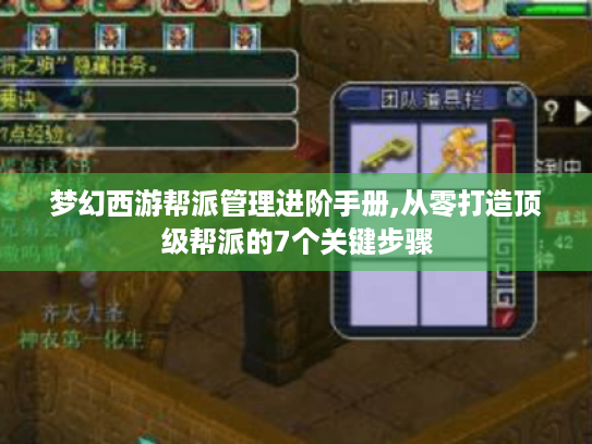 梦幻西游帮派管理进阶手册,从零打造顶级帮派的7个关键步骤 梦幻西游帮派管理进阶手册,从零打造顶级帮派的7个关键步骤