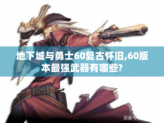 地下城与勇士60复古怀旧,60版本最强武器有哪些?