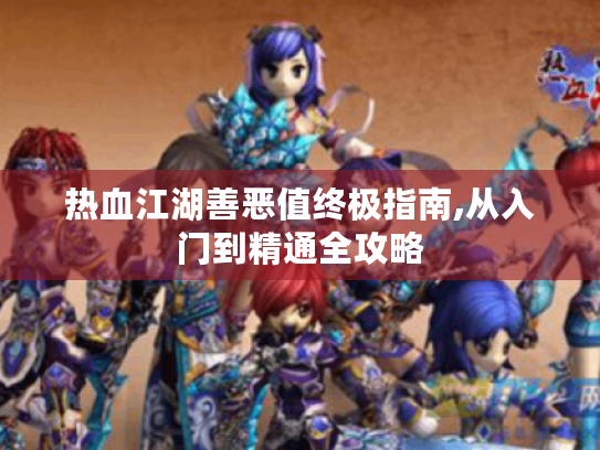 热血江湖善恶值终极指南,从入门到精通全攻略 热血江湖善恶值终极指南,从入门到精通全攻略