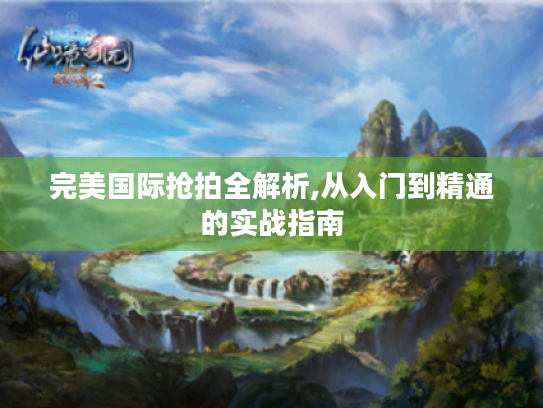 完美国际抢拍全解析,从入门到精通的实战指南 完美国际抢拍全解析,从入门到精通的实战指南
