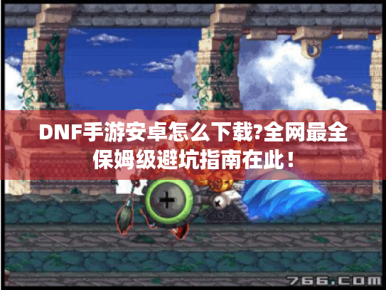 DNF手游安卓怎么下载?全网最全保姆级避坑指南在此！