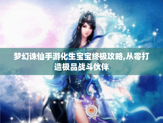 梦幻诛仙手游化生宝宝终极攻略,从零打造极品战斗伙伴 梦幻诛仙手游化生宝宝终极攻略,从零打造极品战斗伙伴