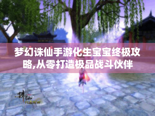 梦幻诛仙手游化生宝宝终极攻略,从零打造极品战斗伙伴 梦幻诛仙手游化生宝宝终极攻略,从零打造极品战斗伙伴