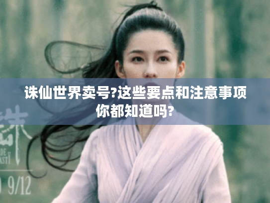 诛仙世界卖号?这些要点和注意事项你都知道吗? 诛仙世界卖号?这些要点和注意事项你都知道吗?
