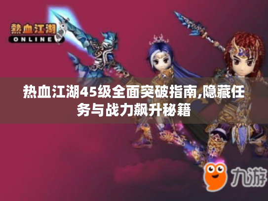 热血江湖45级全面突破指南,隐藏任务与战力飙升秘籍 热血江湖45级全面突破指南,隐藏任务与战力飙升秘籍