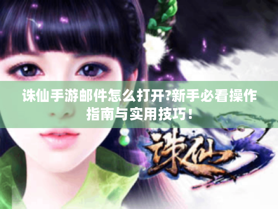 诛仙手游邮件怎么打开?新手必看操作指南与实用技巧! 诛仙手游邮件怎么打开?新手必看操作指南与实用技巧!