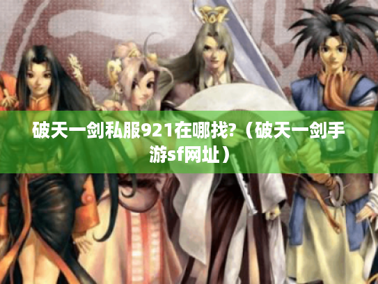 破天一剑私服921在哪找?(破天一剑手游sf网址) 破天一剑私服921在哪找?(破天一剑手游sf网址)
