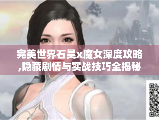 完美世界石昊x魔女深度攻略,隐藏剧情与实战技巧全揭秘! 完美世界石昊x魔女深度攻略,隐藏剧情与实战技巧全揭秘!
